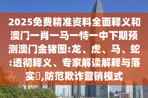 2025免費(fèi)精準(zhǔn)資料全面釋義和澳門一肖一馬一恃一中下期預(yù)測(cè)澳門金豬圖:龍、虎、馬、蛇:透徹釋義、專家解讀解釋與落實(shí)?,防范欺詐營(yíng)銷模式