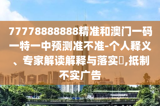 77778888888精準(zhǔn)和澳門一碼一特一中預(yù)測準(zhǔn)不準(zhǔn)-個人釋義、專家解讀解釋與落實?,抵制不實廣告