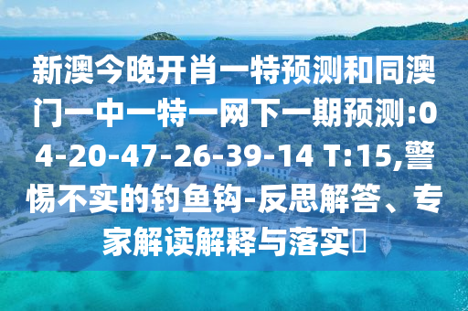 新澳今晚開肖一特預測和同澳門一中一特一網(wǎng)下一期預測:04-20-47-26-39-14 T:15,警惕不實的釣魚鉤-反思解答、專家解讀解釋與落實?