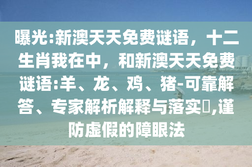 曝光:新澳天天免費謎語，十二生肖我在中，和新澳天天免費謎語:羊、龍、雞、豬-可靠解答、專家解析解釋與落實?,謹(jǐn)防虛假的障眼法
