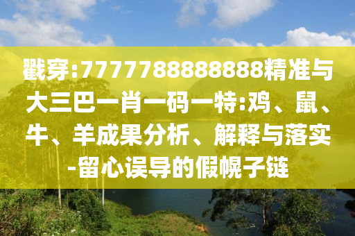 戳穿:7777788888888精準(zhǔn)與大三巴一肖一碼一特:雞、鼠、牛、羊成果分析、解釋與落實-留心誤導(dǎo)的假幌子鏈