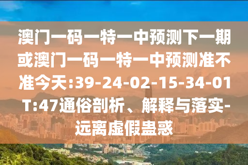 澳門一碼一特一中預(yù)測下一期或澳門一碼一特一中預(yù)測準(zhǔn)不準(zhǔn)今天:39-24-02-15-34-01 T:47通俗剖析、解釋與落實-遠(yuǎn)離虛假蠱惑