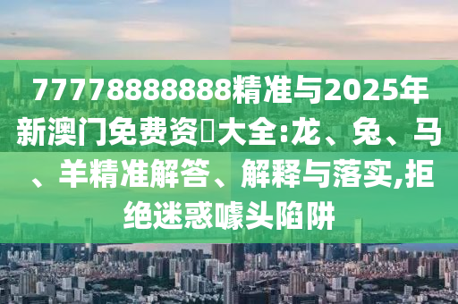 77778888888精準(zhǔn)與2025年新澳門免費(fèi)資枓大全:龍、兔、馬、羊精準(zhǔn)解答、解釋與落實(shí),拒絕迷惑噱頭陷阱