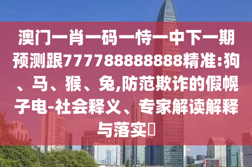 澳門一肖一碼一恃一中下一期預測跟777788888888精準:狗、馬、猴、兔,防范欺詐的假幌子電-社會釋義、專家解讀解釋與落實?