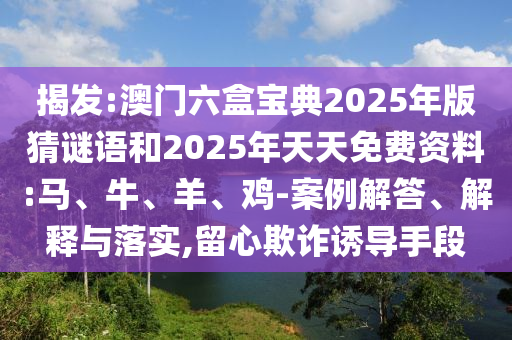 揭發(fā):澳門六盒寶典2025年版猜謎語和2025年天天免費資料:馬、牛、羊、雞-案例解答、解釋與落實,留心欺詐誘導手段