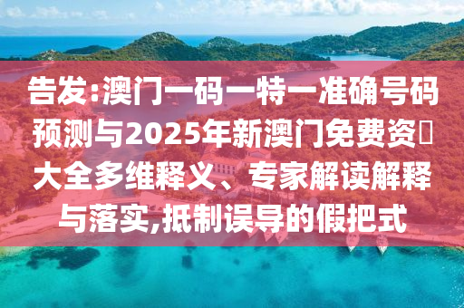告發(fā):澳門一碼一特一準(zhǔn)確號碼預(yù)測與2025年新澳門免費資枓大全多維釋義、專家解讀解釋與落實,抵制誤導(dǎo)的假把式
