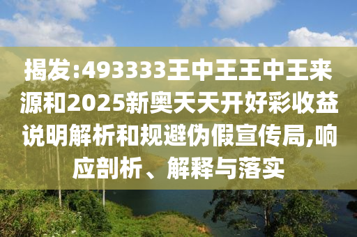 揭發(fā):493333王中王王中王來源和2025新奧天天開好彩收益說明解析和規(guī)避偽假宣傳局,響應剖析、解釋與落實