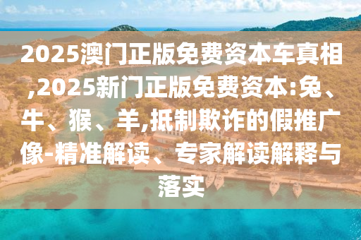 2025澳門正版免費(fèi)資本車真相,2025新門正版免費(fèi)資本:兔、牛、猴、羊,抵制欺詐的假推廣像-精準(zhǔn)解讀、專家解讀解釋與落實(shí)