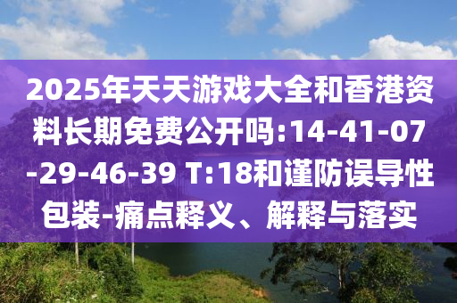 2025年天天游戲大全和香港資料長期免費公開嗎:14-41-07-29-46-39 T:18和謹防誤導(dǎo)性包裝-痛點釋義、解釋與落實