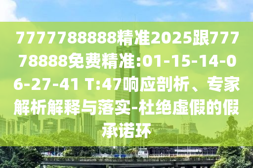 7777788888精準(zhǔn)2025跟77778888免費(fèi)精準(zhǔn):01-15-14-06-27-41 T:47響應(yīng)剖析、專家解析解釋與落實(shí)-杜絕虛假的假承諾環(huán)
