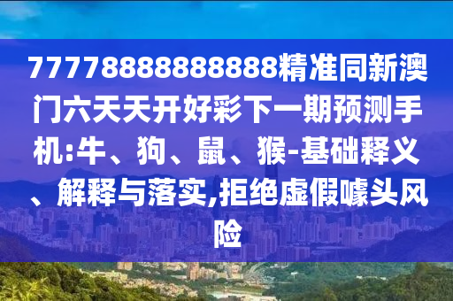 77778888888888精準同新澳門六天天開好彩下一期預測手機:牛、狗、鼠、猴-基礎釋義、解釋與落實,拒絕虛假噱頭風險