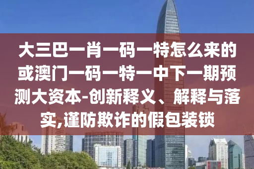 大三巴一肖一碼一特怎么來的或澳門一碼一特一中下一期預測大資本-創(chuàng)新釋義、解釋與落實,謹防欺詐的假包裝鎖