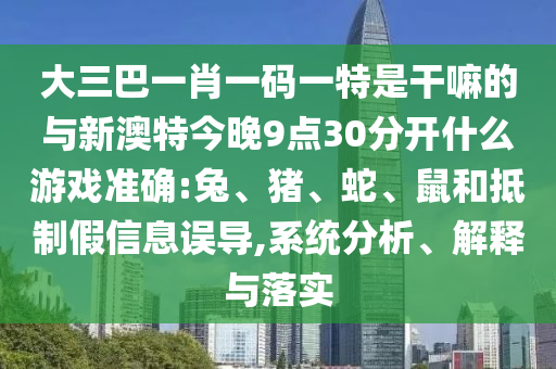 大三巴一肖一碼一特是干嘛的與新澳特今晚9點(diǎn)30分開什么游戲準(zhǔn)確:兔、豬、蛇、鼠和抵制假信息誤導(dǎo),系統(tǒng)分析、解釋與落實(shí)