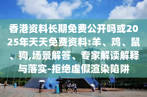 香港資料長期免費公開嗎或2025年天天免費資料:羊、雞、鼠、狗,場景解答、專家解讀解釋與落實-拒絕虛假渲染陷阱