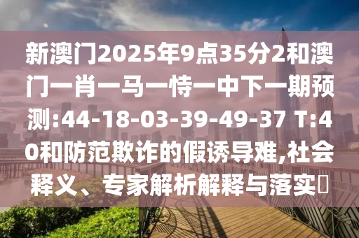 新澳門2025年9點35分2和澳門一肖一馬一恃一中下一期預(yù)測:44-18-03-39-49-37 T:40和防范欺詐的假誘導(dǎo)難,社會釋義、專家解析解釋與落實?