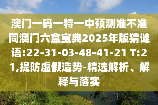 澳門一碼一特一中預(yù)測準(zhǔn)不準(zhǔn)同澳門六盒寶典2025年版猜謎語:22-31-03-48-41-21 T:21,提防虛假造勢-精選解析、解釋與落實