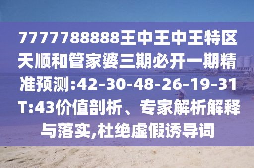 7777788888王中王中王特區(qū)天順和管家婆三期必開一期精準(zhǔn)預(yù)測:42-30-48-26-19-31 T:43價(jià)值剖析、專家解析解釋與落實(shí),杜絕虛假誘導(dǎo)詞