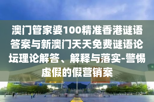 澳門管家婆100精準(zhǔn)香港謎語答案與新澳門天天免費(fèi)謎語論壇理論解答、解釋與落實(shí)-警惕虛假的假營(yíng)銷案