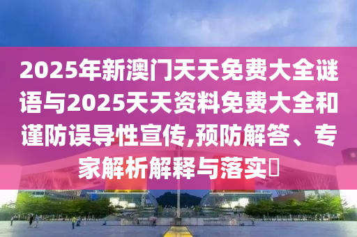 2025年新澳門天天免費大全謎語與2025天天資料免費大全和謹防誤導性宣傳,預防解答、專家解析解釋與落實?