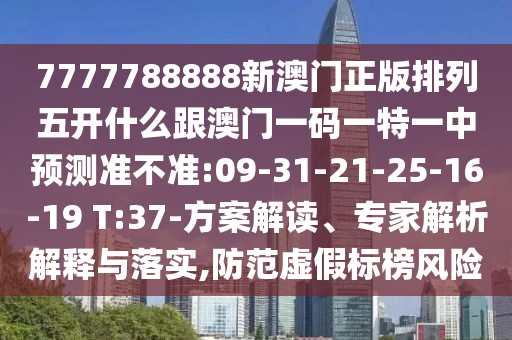 7777788888新澳門正版排列五開什么跟澳門一碼一特一中預(yù)測準(zhǔn)不準(zhǔn):09-31-21-25-16-19 T:37-方案解讀、專家解析解釋與落實(shí),防范虛假標(biāo)榜風(fēng)險(xiǎn)