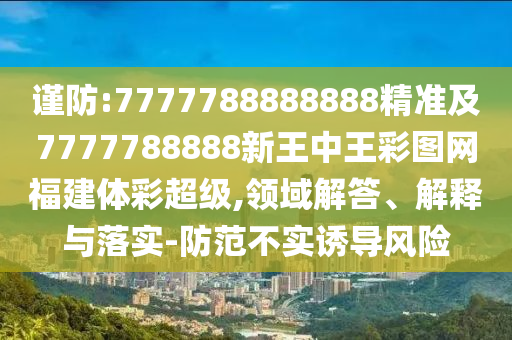 謹(jǐn)防:7777788888888精準(zhǔn)及7777788888新王中王彩圖網(wǎng)福建體彩超級,領(lǐng)域解答、解釋與落實-防范不實誘導(dǎo)風(fēng)險