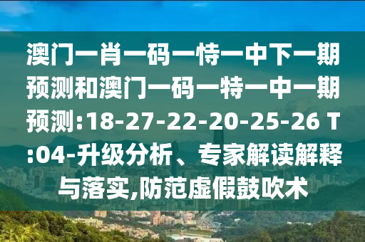 澳門(mén)一肖一碼一恃一中下一期預(yù)測(cè)和澳門(mén)一碼一特一中一期預(yù)測(cè):18-27-22-20-25-26 T:04-升級(jí)分析、專(zhuān)家解讀解釋與落實(shí),防范虛假鼓吹術(shù)