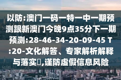 以防:澳門一碼一特一中一期預(yù)測(cè)跟新澳門今晚9點(diǎn)35分下一期預(yù)測(cè):28-46-34-20-09-45 T:20-文化解答、專家解析解釋與落實(shí)?,謹(jǐn)防虛假信息風(fēng)險(xiǎn)