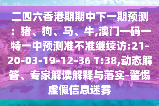 二四六香港期期中下一期預(yù)測(cè)：豬、狗、馬、牛,澳門(mén)一碼一特一中預(yù)測(cè)準(zhǔn)不準(zhǔn)繼續(xù)訪:21-20-03-19-12-36 T:38,動(dòng)態(tài)解答、專家解讀解釋與落實(shí)-警惕虛假信息迷霧