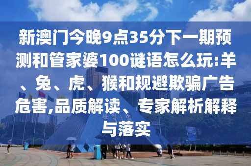 新澳門今晚9點35分下一期預測和管家婆100謎語怎么玩:羊、兔、虎、猴和規(guī)避欺騙廣告危害,品質(zhì)解讀、專家解析解釋與落實