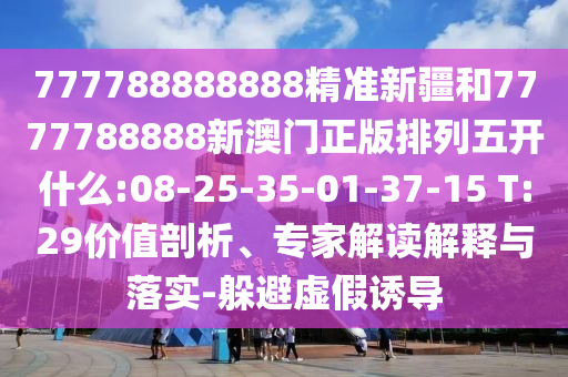777788888888精準(zhǔn)新疆和7777788888新澳門(mén)正版排列五開(kāi)什么:08-25-35-01-37-15 T:29價(jià)值剖析、專家解讀解釋與落實(shí)-躲避虛假誘導(dǎo)