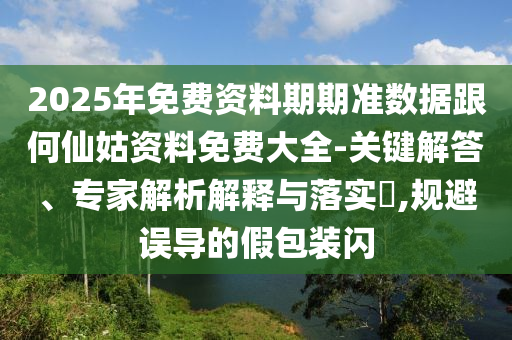 2025年免費(fèi)資料期期準(zhǔn)數(shù)據(jù)跟何仙姑資料免費(fèi)大全-關(guān)鍵解答、專家解析解釋與落實(shí)?,規(guī)避誤導(dǎo)的假包裝閃