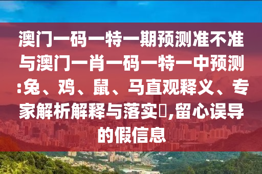 澳門一碼一特一期預(yù)測準不準與澳門一肖一碼一特一中預(yù)測:兔、雞、鼠、馬直觀釋義、專家解析解釋與落實?,留心誤導(dǎo)的假信息