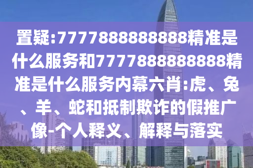 置疑:7777888888888精準(zhǔn)是什么服務(wù)和7777888888888精準(zhǔn)是什么服務(wù)內(nèi)幕六肖:虎、兔、羊、蛇和抵制欺詐的假推廣像-個(gè)人釋義、解釋與落實(shí)