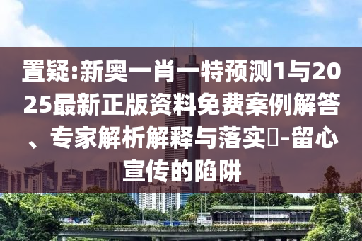 置疑:新奧一肖一特預(yù)測1與2025最新正版資料免費案例解答、專家解析解釋與落實?-留心宣傳的陷阱