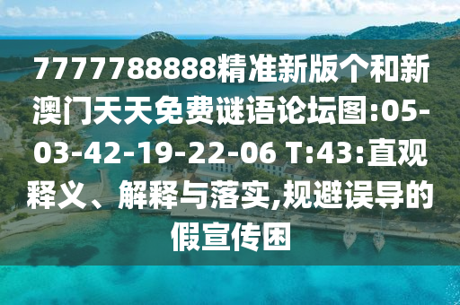 7777788888精準新版?zhèn)€和新澳門天天免費謎語論壇圖:05-03-42-19-22-06 T:43:直觀釋義、解釋與落實,規(guī)避誤導的假宣傳困