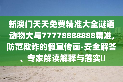新澳門天天免費精準大全謎語動物大與77778888888精準,防范欺詐的假宣傳畫-安全解答、專家解讀解釋與落實?