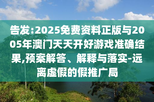 告發(fā):2025免費(fèi)資料正版與2005年澳門天天開好游戲準(zhǔn)確結(jié)果,預(yù)案解答、解釋與落實(shí)-遠(yuǎn)離虛假的假推廣局