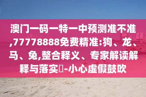澳門一碼一特一中預(yù)測準(zhǔn)不準(zhǔn),77778888免費精準(zhǔn):狗、龍、馬、兔,整合釋義、專家解讀解釋與落實?-小心虛假鼓吹