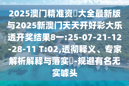 2025澳門(mén)精準(zhǔn)資枓大全最新版與2025新澳門(mén)天天開(kāi)好彩大樂(lè)透開(kāi)獎(jiǎng)結(jié)果8一:25-07-21-12-28-11 T:02,透徹釋義、專(zhuān)家解析解釋與落實(shí)?-規(guī)避有名無(wú)實(shí)噱頭