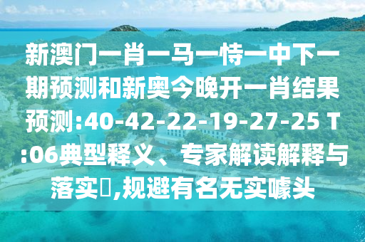 新澳門一肖一馬一恃一中下一期預(yù)測和新奧今晚開一肖結(jié)果預(yù)測:40-42-22-19-27-25 T:06典型釋義、專家解讀解釋與落實?,規(guī)避有名無實噱頭