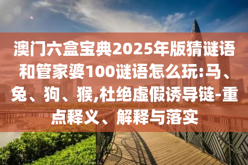 澳門六盒寶典2025年版猜謎語和管家婆100謎語怎么玩:馬、兔、狗、猴,杜絕虛假誘導(dǎo)鏈-重點(diǎn)釋義、解釋與落實(shí)