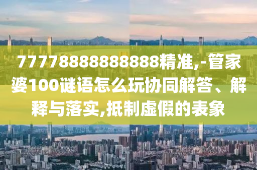 77778888888888精準(zhǔn),-管家婆100謎語怎么玩協(xié)同解答、解釋與落實(shí),抵制虛假的表象