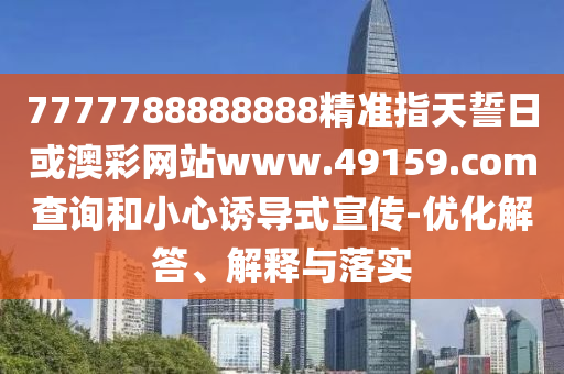 7777788888888精準指天誓日或澳彩網(wǎng)站www.49159.соm查詢和小心誘導式宣傳-優(yōu)化解答、解釋與落實