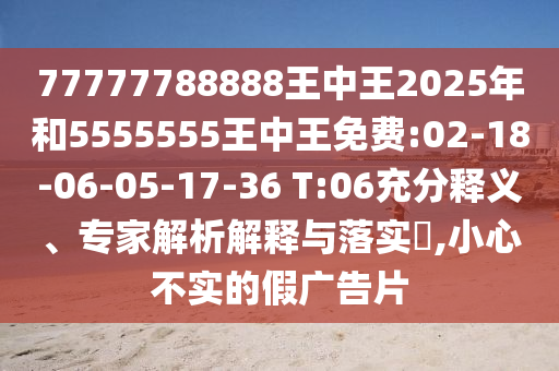 77777788888王中王2025年和5555555王中王免費:02-18-06-05-17-36 T:06充分釋義、專家解析解釋與落實?,小心不實的假廣告片