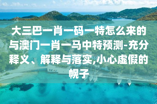 大三巴一肖一碼一特怎么來的與澳門一肖一馬中特預(yù)測-充分釋義、解釋與落實,小心虛假的幌子