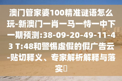 澳門管家婆100精準謎語怎么玩-新澳門一肖一馬一恃一中下一期預(yù)測:38-09-20-49-11-43 T:48和警惕虛假的假廣告云-貼切釋義、專家解析解釋與落實?