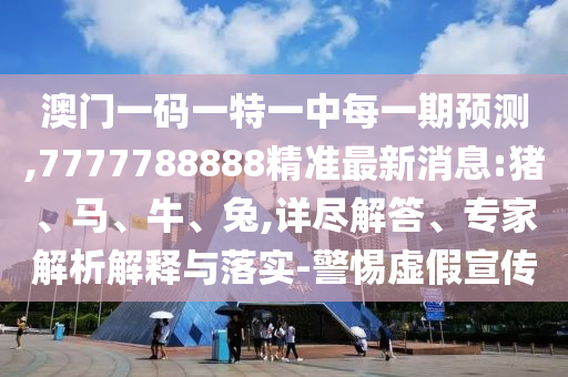 澳門一碼一特一中每一期預(yù)測,7777788888精準最新消息:豬、馬、牛、兔,詳盡解答、專家解析解釋與落實-警惕虛假宣傳