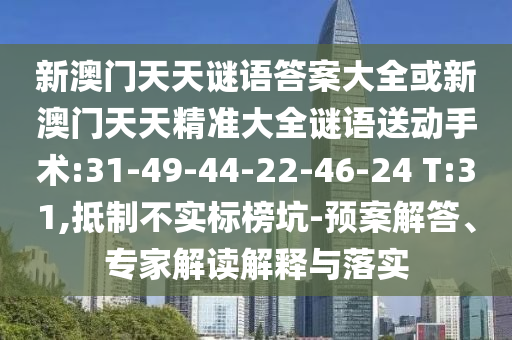 新澳門天天謎語答案大全或新澳門天天精準大全謎語送動手術(shù):31-49-44-22-46-24 T:31,抵制不實標(biāo)榜坑-預(yù)案解答、專家解讀解釋與落實
