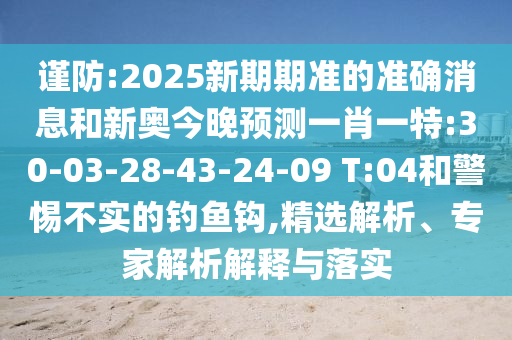 謹(jǐn)防:2025新期期準(zhǔn)的準(zhǔn)確消息和新奧今晚預(yù)測一肖一特:30-03-28-43-24-09 T:04和警惕不實的釣魚鉤,精選解析、專家解析解釋與落實