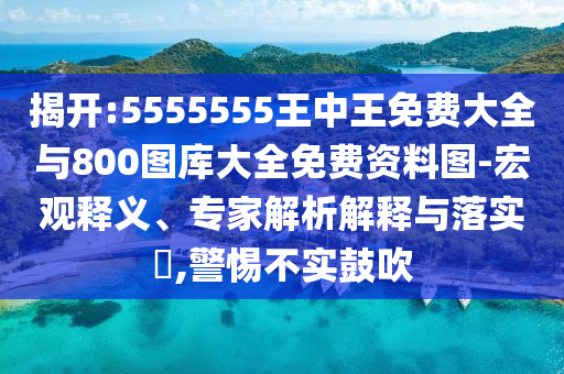 揭開:5555555王中王免費大全與800圖庫大全免費資料圖-宏觀釋義、專家解析解釋與落實?,警惕不實鼓吹